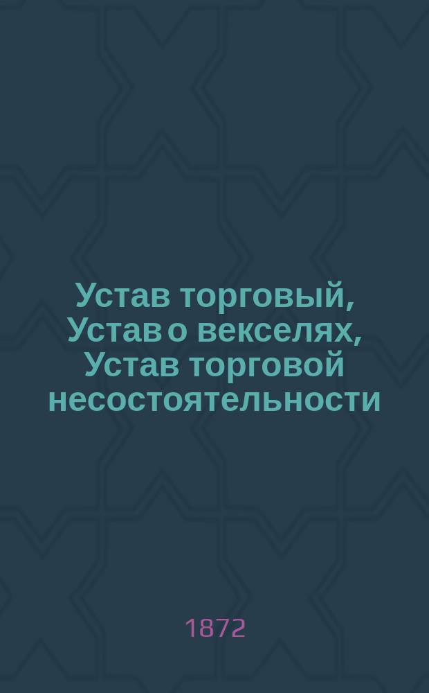 Устав торговый, Устав о векселях, Устав торговой несостоятельности: XI-й т.: Св. зак.: По изд. 1857 г. и прод. 1863, 1864, 1868 и 1870 гг. и со всеми позднейшими доп. и изм.; Положение о пошлинах за право торговли и других промыслов: С разъяснением по решениям кассационных департаментов Правительствующего сената и со включением статей из других томов Св. зак., на которые содержаться ссылки: С прил. Алфавитного указателя