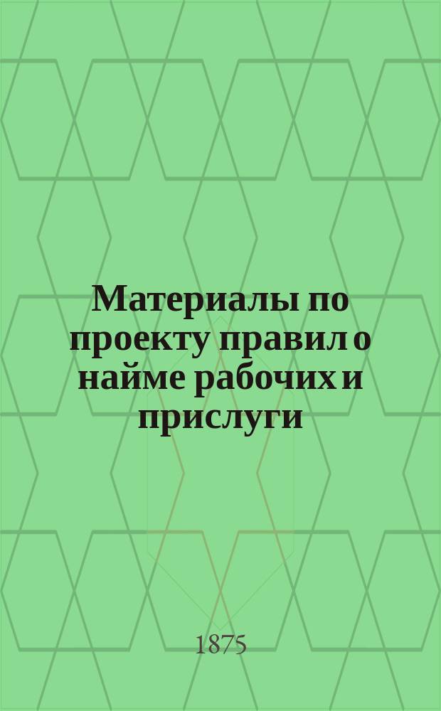 [Материалы по проекту правил о найме рабочих и прислуги] : I-III. Прил. 1 : Положение о найме рабочих