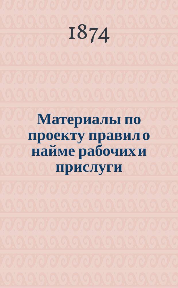[Материалы по проекту правил о найме рабочих и прислуги] : I-III. Прил. 8 : Сводные проекты положения о найме рабочих и правил о найме прислуги, бывшие в рассмотрении Комиссии и объяснительные к ним соображения