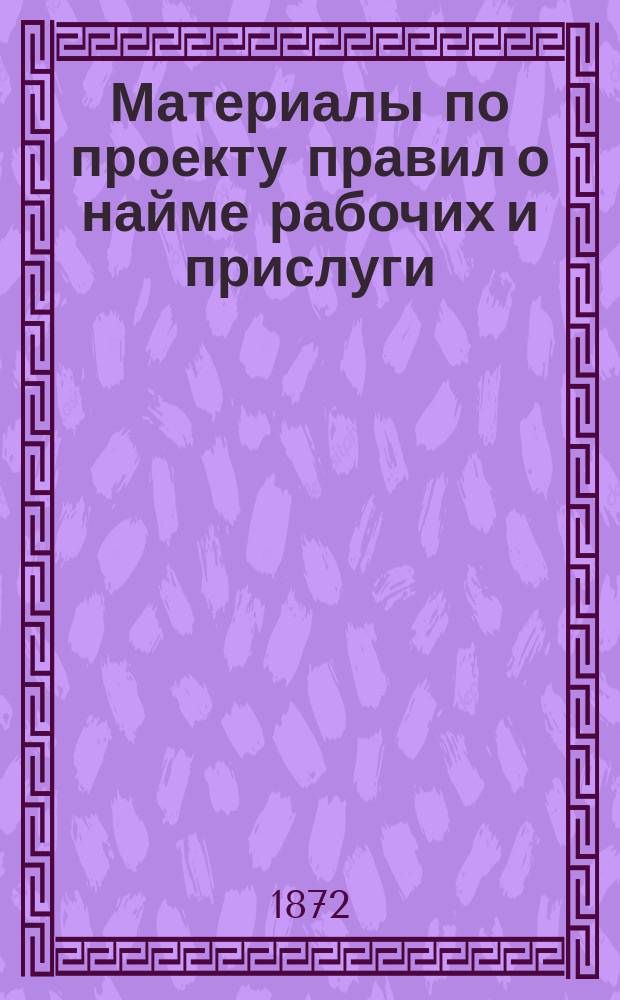 [Материалы по проекту правил о найме рабочих и прислуги] : I-III. III : Проект устава, составленный Комиссией, бывшей под председательством генерал-адъютанта Игнатьева с объяснительною запиской и отзывами министерств