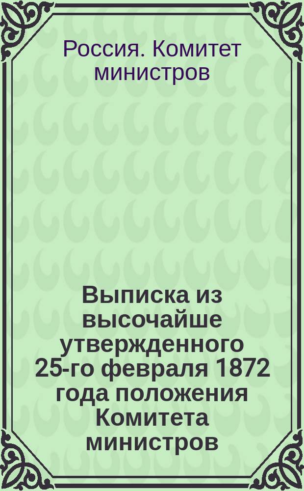 Выписка из высочайше утвержденного 25-го февраля 1872 года положения Комитета министров, объявленного Правительствующему сенату министром внутренних дел 3-го марта и распубликованного в № 22-м собрания узаконений и распоряжений Правительства 1872 года [о дополнении Устава Российского общества морского, речного, сухопутного страхования и транспортирования кладей