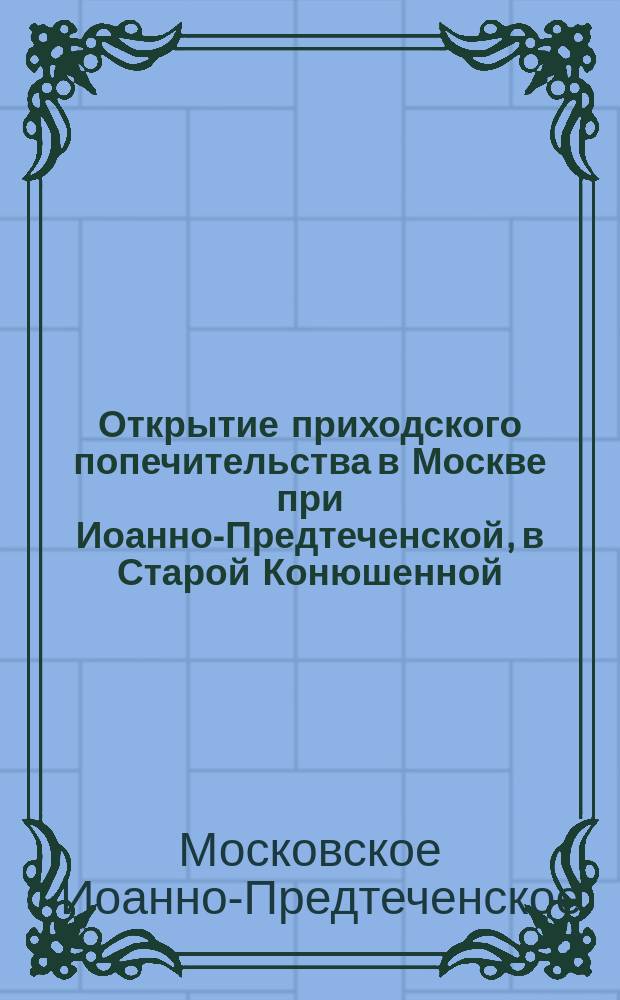 Открытие приходского попечительства в Москве при Иоанно-Предтеченской, в Старой Конюшенной, церкви