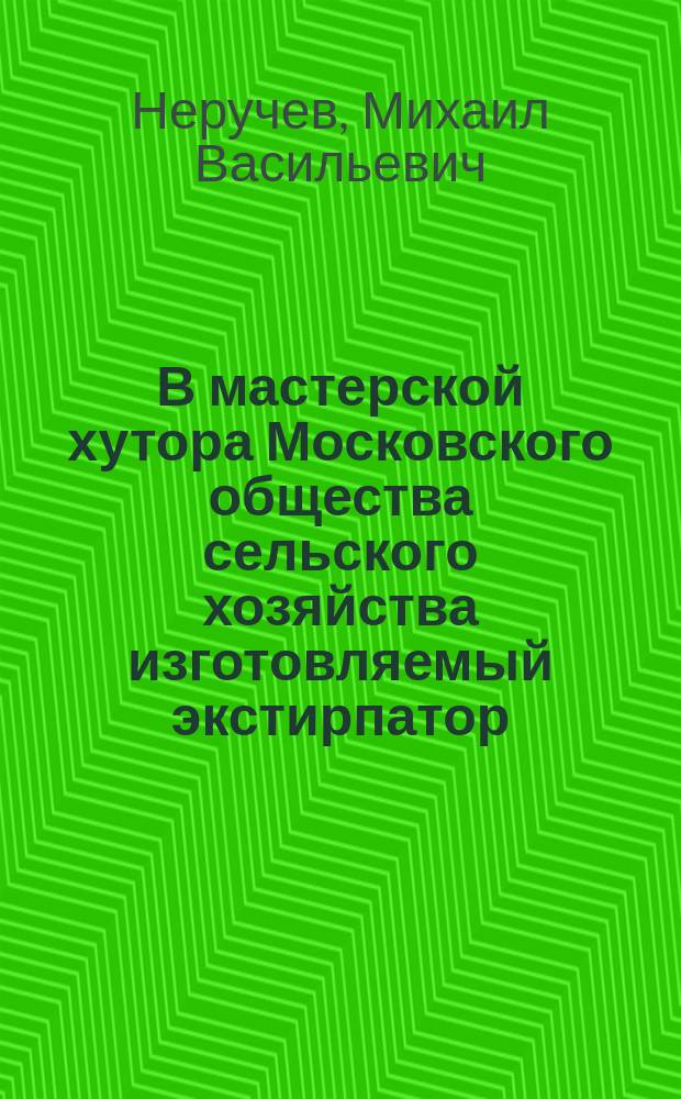 В мастерской хутора Московского общества сельского хозяйства изготовляемый экстирпатор (скоропашка) и другие, приготовляемые к ней по заказам орудия