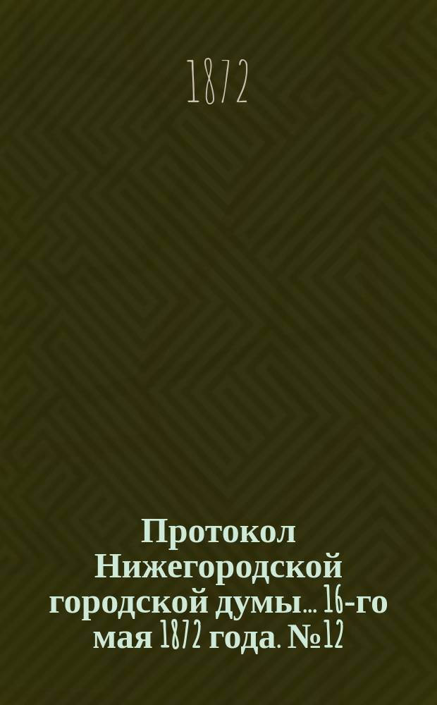 Протокол Нижегородской городской думы... ... 16-го мая 1872 года. № 12