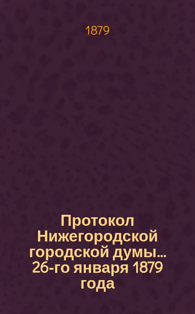 Протокол Нижегородской городской думы... ... 26-го января 1879 года