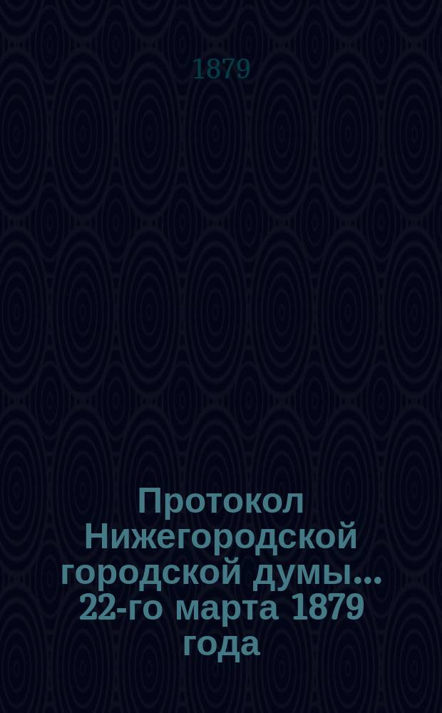 Протокол Нижегородской городской думы... ... 22-го марта 1879 года