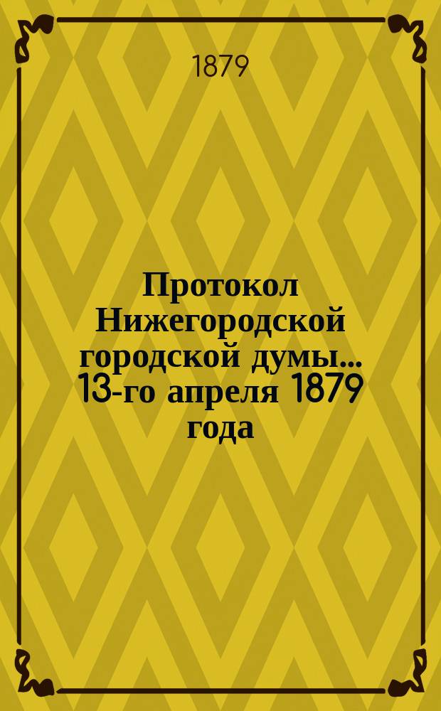 Протокол Нижегородской городской думы... ... 13-го апреля 1879 года