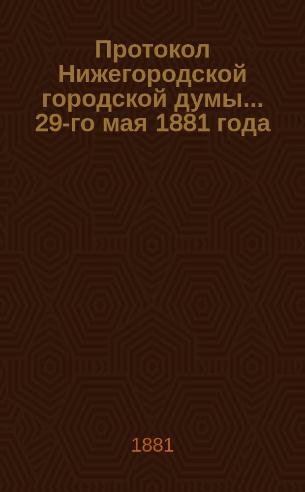 Протокол Нижегородской городской думы... ... 29-го мая 1881 года