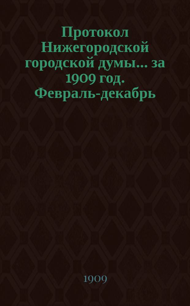 Протокол Нижегородской городской думы... ... за 1909 год. Февраль-декабрь