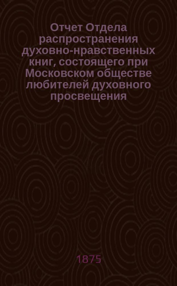 Отчет Отдела распространения духовно-нравственных книг, состоящего при Московском обществе любителей духовного просвещения... ... за четвертый год его деятельности
