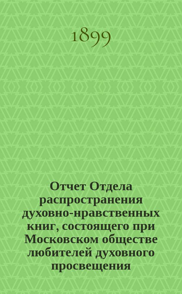 Отчет Отдела распространения духовно-нравственных книг, состоящего при Московском обществе любителей духовного просвещения... ... за 1898-ой, двацать восьмой год его деятельности