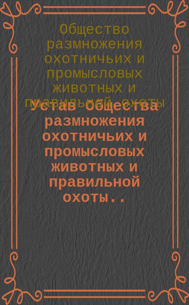 Устав Общества размножения охотничьих и промысловых животных и правильной охоты... : Утв. 3 июня 1872 г.