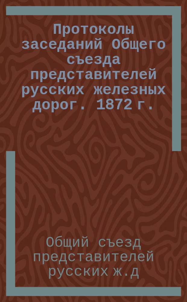Протоколы заседаний Общего съезда представителей русских железных дорог. 1872 г.