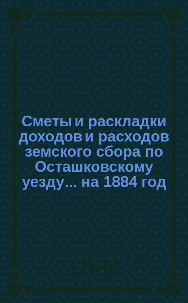 [Сметы и раскладки доходов и расходов] земского сбора по Осташковскому уезду... ... на 1884 год. Раскладка... : Раскладка земского сбора по Осташковскому уезду на 1884 год