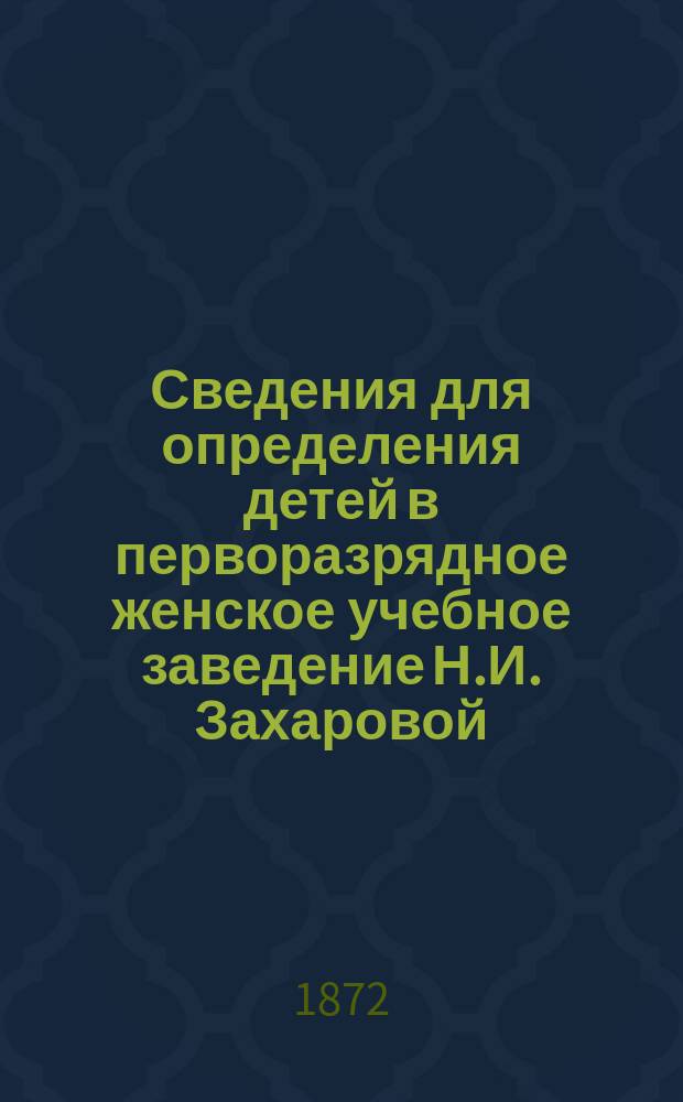 Сведения для определения детей в перворазрядное женское учебное заведение Н.И. Захаровой, открытое 1 сентября 1871 г. в С.-Петербурге