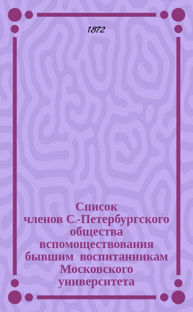 Список членов С.-Петербургского общества вспомоществования бывшим воспитанникам Московского университета... ... [за 1872 год]