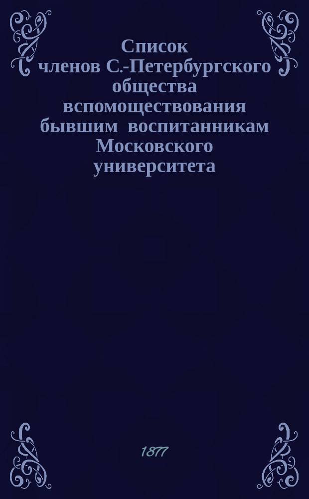 Список членов С.-Петербургского общества вспомоществования бывшим воспитанникам Московского университета... ... [за 1877 год]