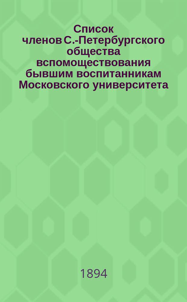 Список членов С.-Петербургского общества вспомоществования бывшим воспитанникам Московского университета... ... к 1-му февраля 1894 г.