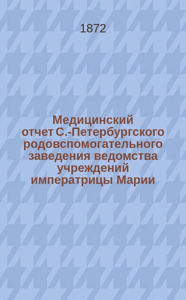Медицинский отчет С.-Петербургского родовспомогательного заведения ведомства учреждений императрицы Марии...