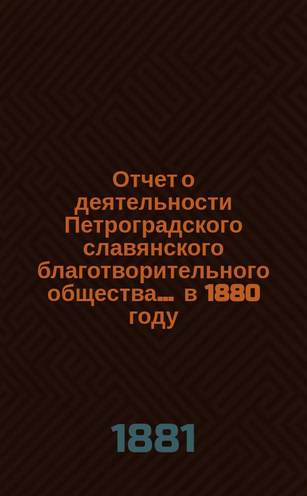 Отчет о деятельности Петроградского славянского благотворительного общества... ... в 1880 году