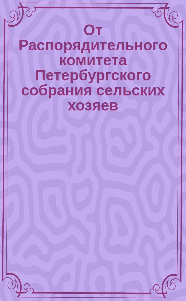 От Распорядительного комитета Петербургского собрания сельских хозяев : [О темах к предстоящим ученым беседам... ... [в 1877/8 году]