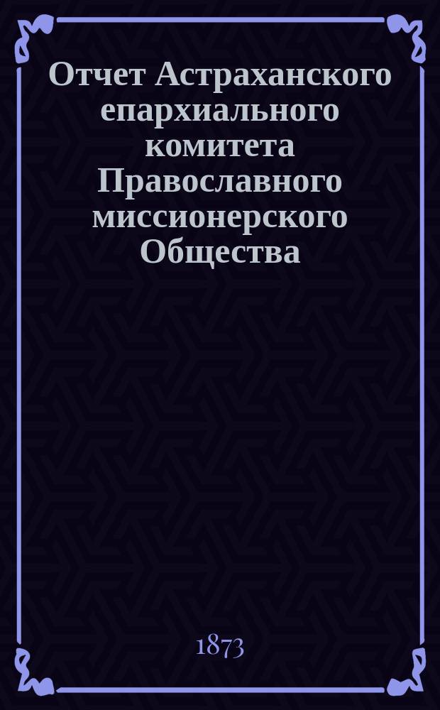 Отчет Астраханского епархиального комитета Православного миссионерского Общества... ... за 1872 год