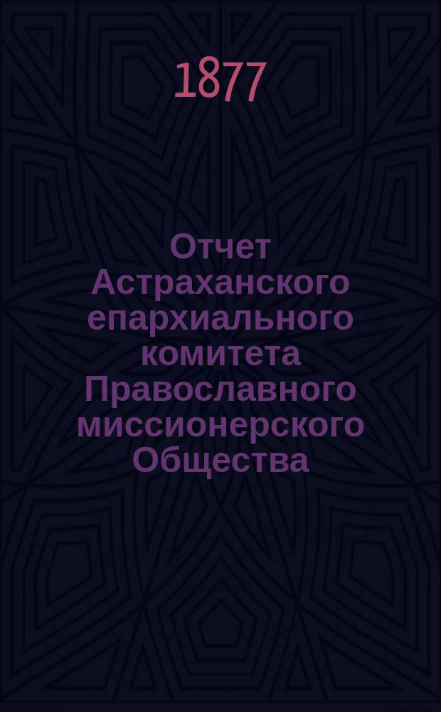 Отчет Астраханского епархиального комитета Православного миссионерского Общества... ... за 1876 год