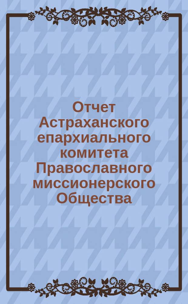 Отчет Астраханского епархиального комитета Православного миссионерского Общества... ... за 1877 год