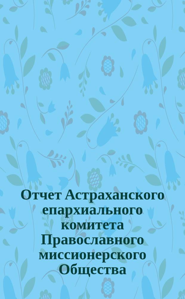 Отчет Астраханского епархиального комитета Православного миссионерского Общества... ... за 1878 год