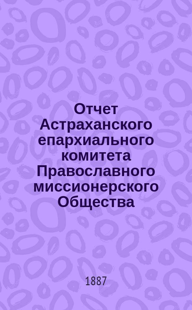 Отчет Астраханского епархиального комитета Православного миссионерского Общества... ... за 1886 год