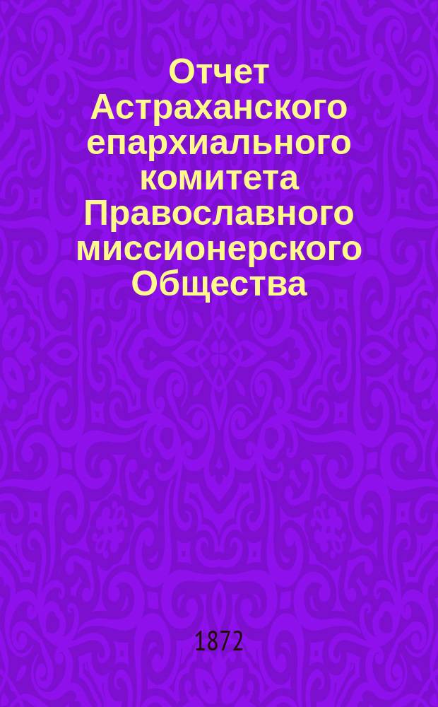 Отчет Астраханского епархиального комитета Православного миссионерского Общества... ... за 1888 год, XVIII со времени открытия