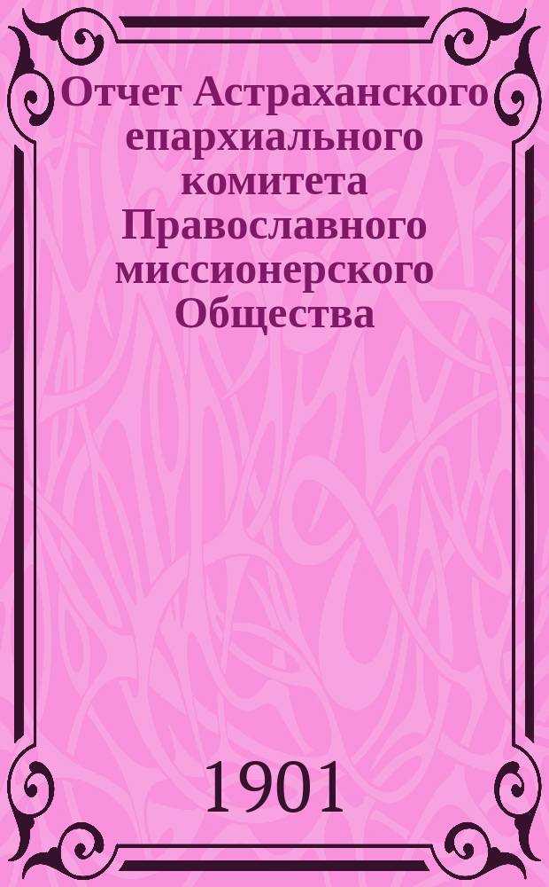 Отчет Астраханского епархиального комитета Православного миссионерского Общества... ... за 1900 год