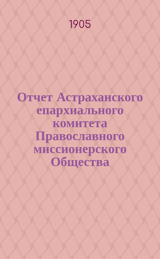 Отчет Астраханского епархиального комитета Православного миссионерского Общества... ... за 1904 год