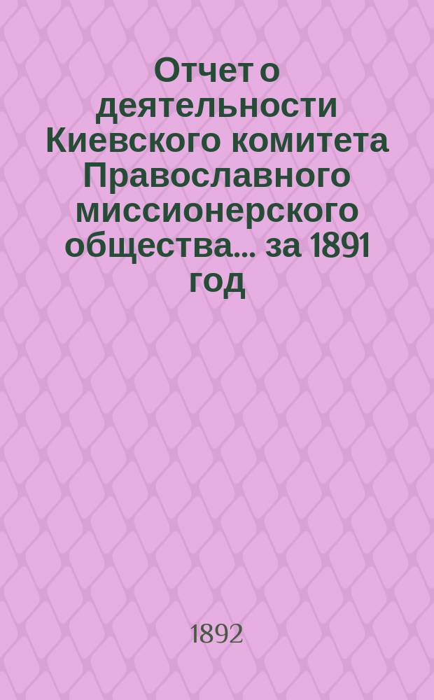 Отчет о деятельности Киевского комитета Православного миссионерского общества. ... за 1891 год