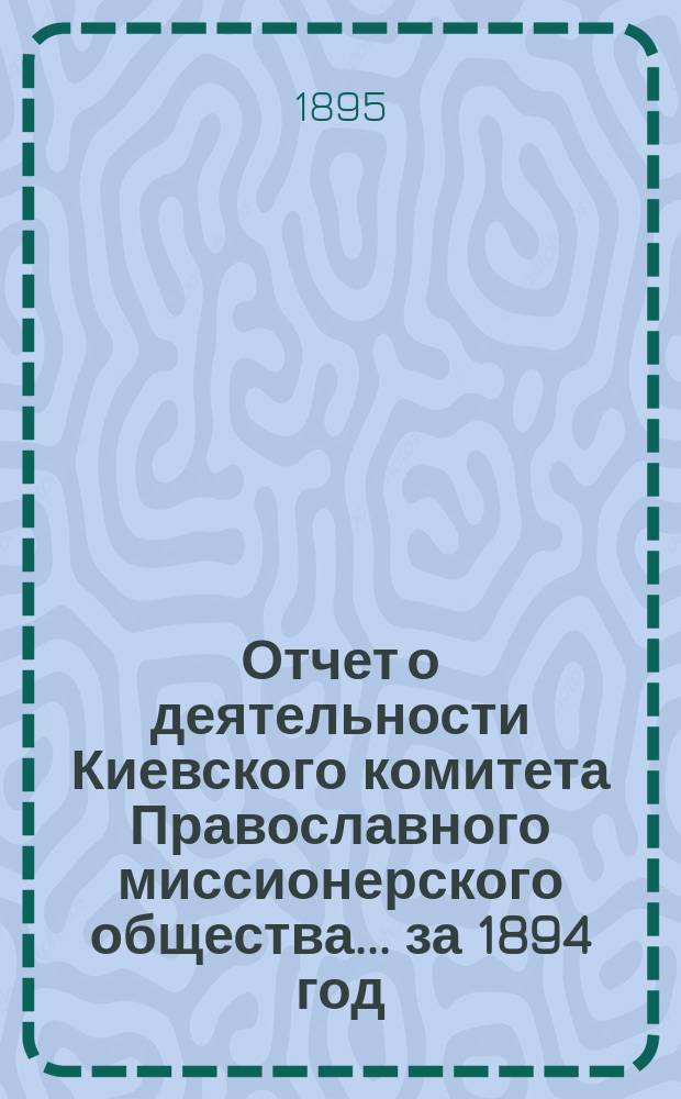 Отчет о деятельности Киевского комитета Православного миссионерского общества. ... за 1894 год
