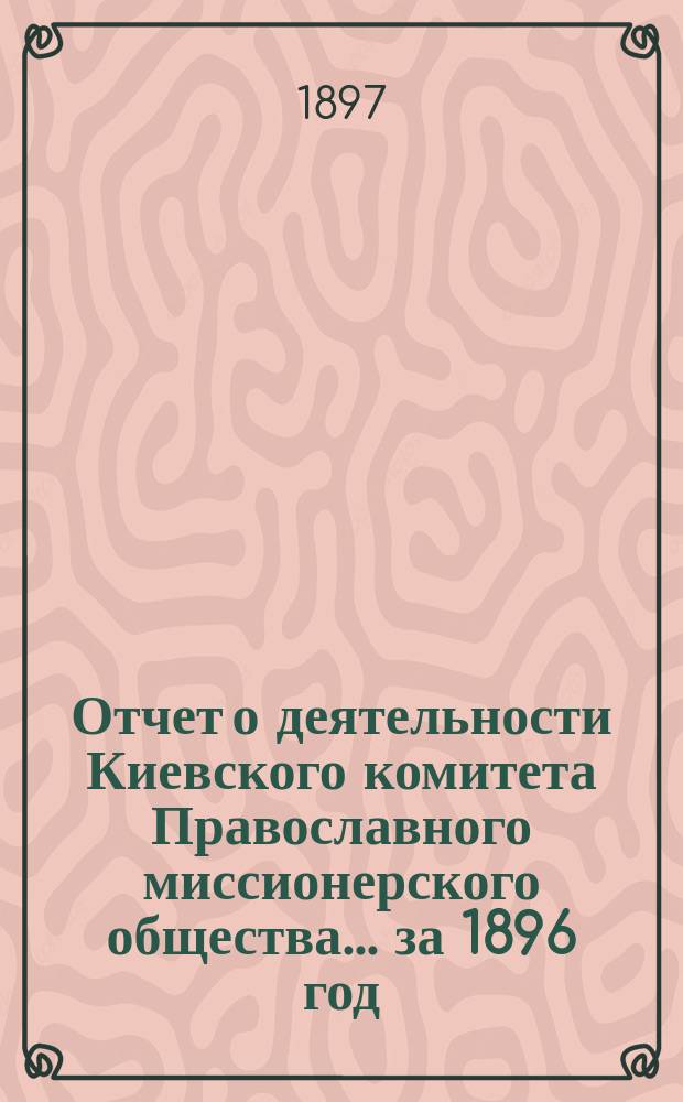 Отчет о деятельности Киевского комитета Православного миссионерского общества. ... за 1896 год