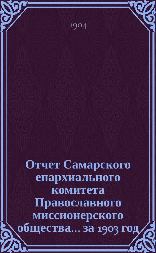 Отчет Самарского епархиального комитета Православного миссионерского общества. ... за 1903 год