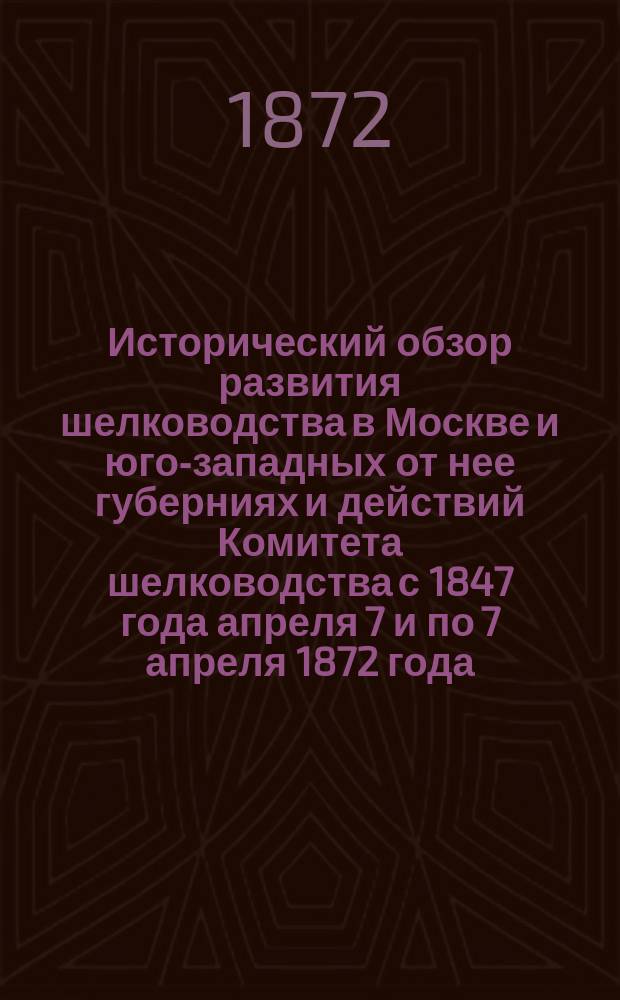 Исторический обзор развития шелководства в Москве и юго-западных от нее губерниях и действий Комитета шелководства с 1847 года апреля 7 и по 7 апреля 1872 года : [С портр. С.А. Маслова] [Сборник статей и материалов]. Вып. 1-2. Вып. 2