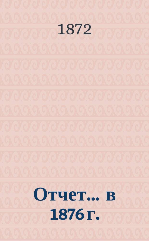 Отчет... ... в 1876 г.