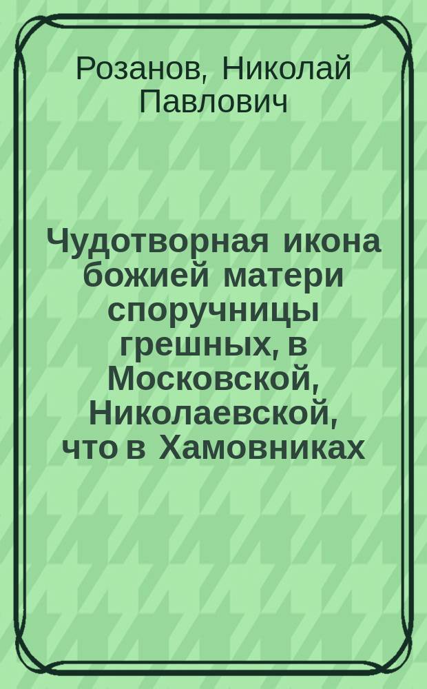 1. Чудотворная икона божией матери споручницы грешных, в Московской, Николаевской, что в Хамовниках, церкви; 2. Чудотворная икона знамения божией матери в Московском Златоустове монастыре