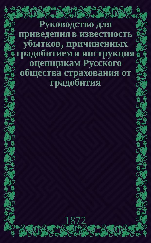Руководство для приведения в известность убытков, причиненных градобитием и инструкция оценщикам Русского общества страхования от градобития, учрежденного в 1871 году
