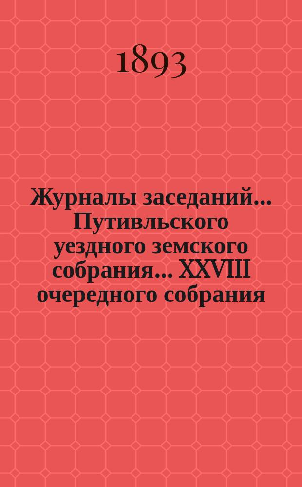 Журналы заседаний... Путивльского уездного земского собрания... ... XXVIII очередного собрания... 1892 года : ... XXVIII очередного собрания... 1892 года и экстренных 13 янв., 13 апр. и 9 июля 1892 года