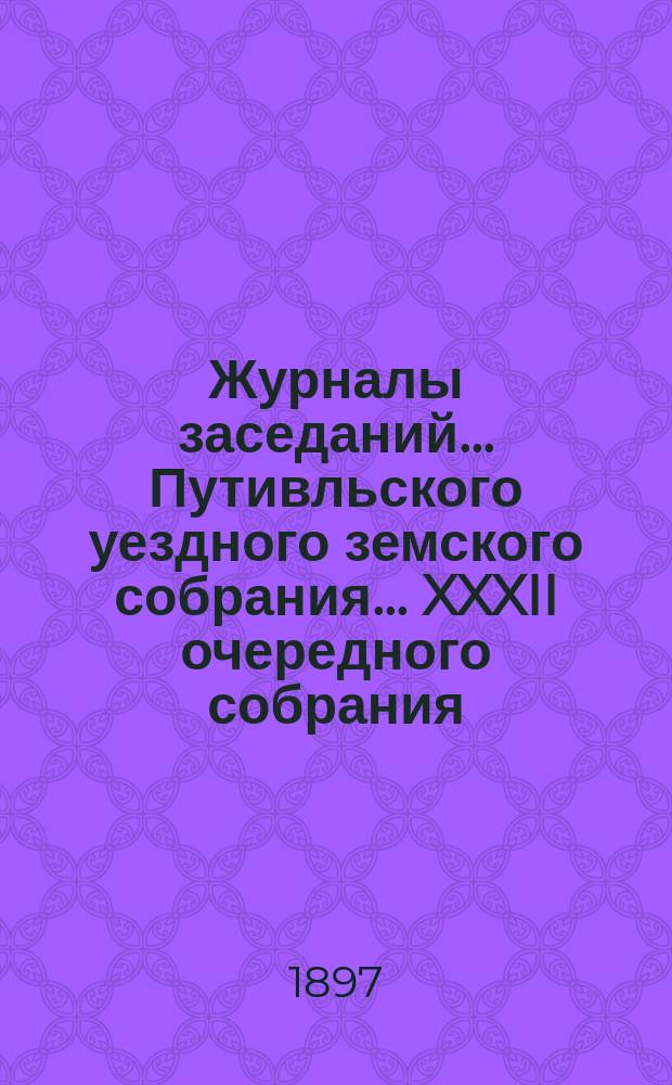 Журналы заседаний... Путивльского уездного земского собрания... ... XXXII очередного собрания... 1896 года