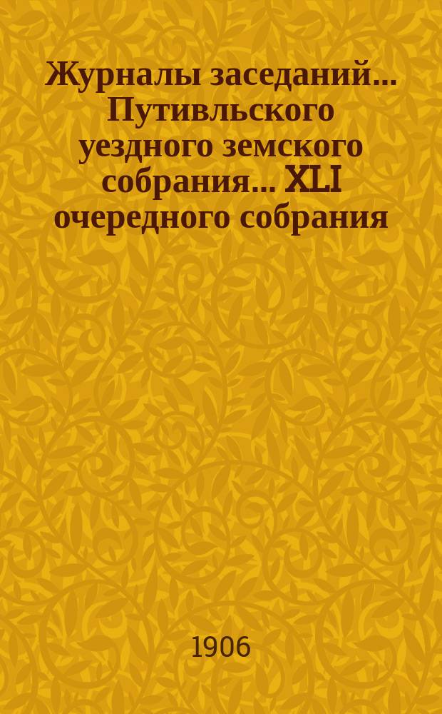 Журналы заседаний... Путивльского уездного земского собрания... ... XLI очередного собрания... за 1905 год : ... XLI очередного собрания... за 1905 год и чрезвычайного за 19 июня 1905 года
