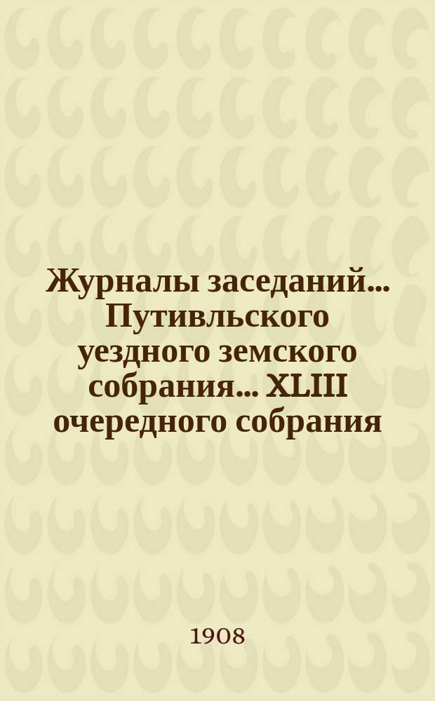 Журналы заседаний... Путивльского уездного земского собрания... ... XLIII очередного собрания... за 1907 год : ... XLIII очередного собрания... за 1907 год и экстренного за 3 июня 1907 года