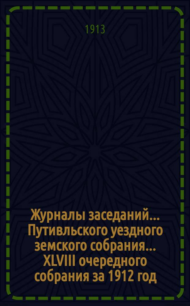 Журналы заседаний... Путивльского уездного земского собрания... ... XLVIII очередного собрания за 1912 год