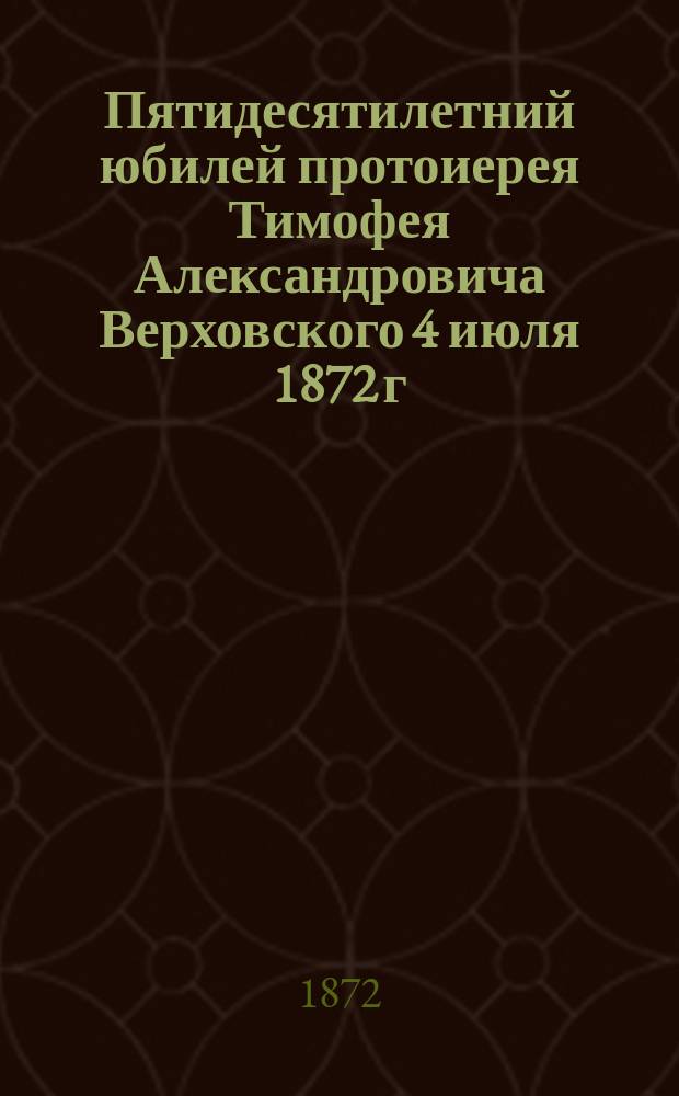 Пятидесятилетний юбилей протоиерея Тимофея Александровича Верховского 4 июля 1872 г.