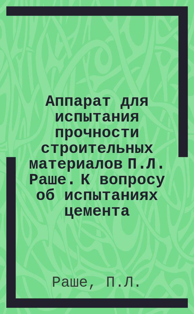 Аппарат для испытания прочности строительных материалов П.Л. Раше. [К вопросу об испытаниях цемента : Чит. 9 марта канд. химии Берманом]