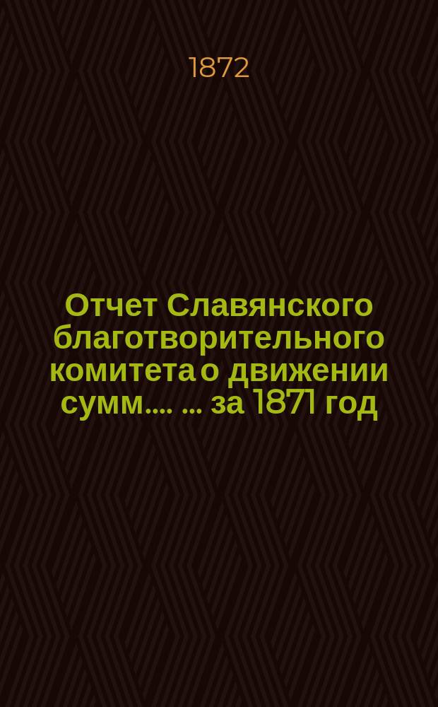 [Отчет Славянского благотворительного комитета о движении сумм...]. [... за 1871 год]