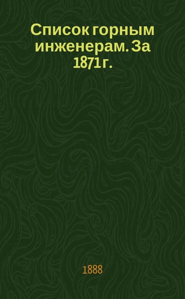 Список горным инженерам. За 1871 г. : Сост. по 1-е сент. 1888 г